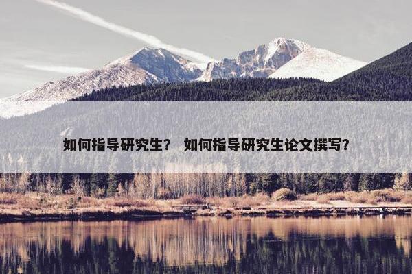 如何指导研究生？ 如何指导研究生论文撰写？