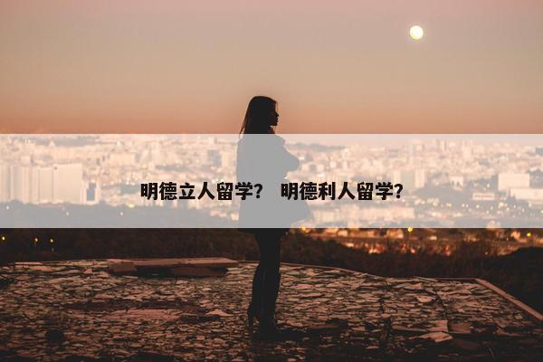 明德立人留学？ 明德利人留学？