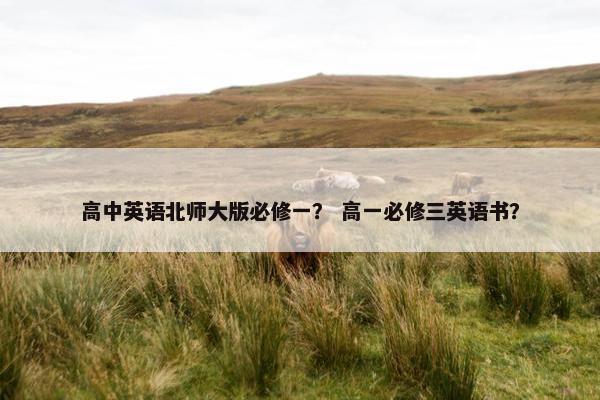 高中英语北师大版必修一？ 高一必修三英语书？