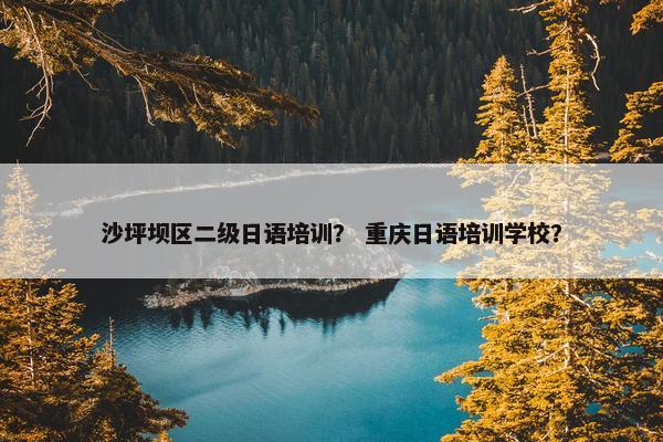 沙坪坝区二级日语培训？ 重庆日语培训学校？