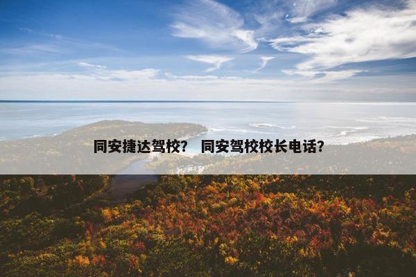 同安捷达驾校？ 同安驾校校长电话？