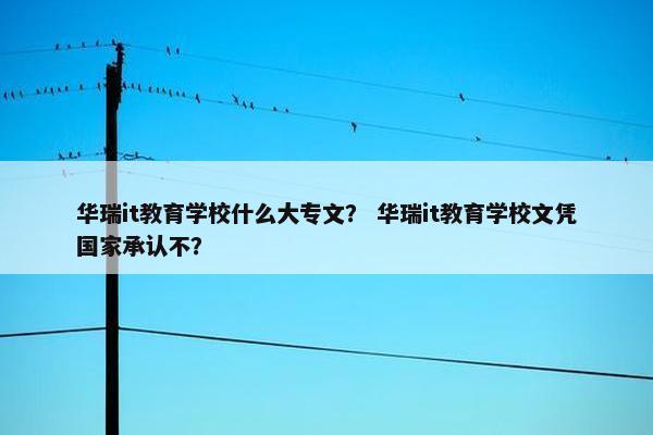 华瑞it教育学校什么大专文？ 华瑞it教育学校文凭国家承认不？
