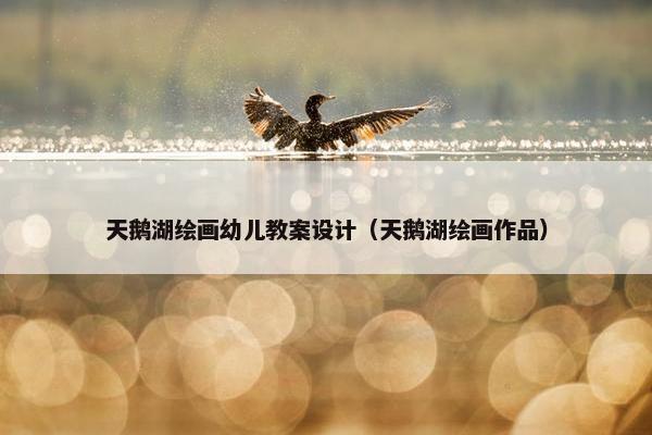 天鹅湖绘画幼儿教案设计（天鹅湖绘画作品）