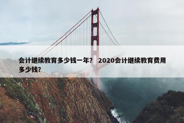 会计继续教育多少钱一年？ 2020会计继续教育费用多少钱？