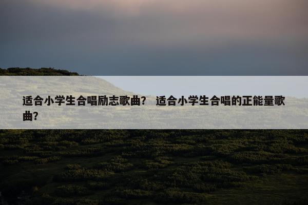 适合小学生合唱励志歌曲？ 适合小学生合唱的正能量歌曲？
