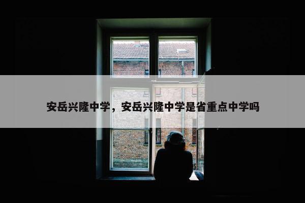 安岳兴隆中学，安岳兴隆中学是省重点中学吗