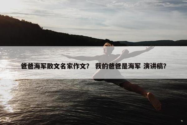 爸爸海军散文名家作文？ 我的爸爸是海军 演讲稿？