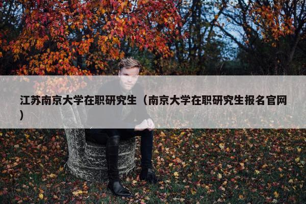 江苏南京大学在职研究生（南京大学在职研究生报名官网）