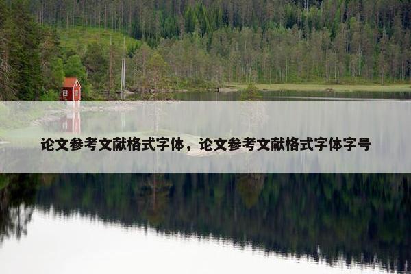 论文参考文献格式字体，论文参考文献格式字体字号