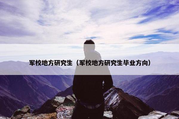 军校地方研究生（军校地方研究生毕业方向）