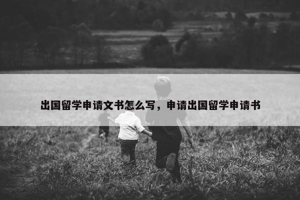 出国留学申请文书怎么写，申请出国留学申请书