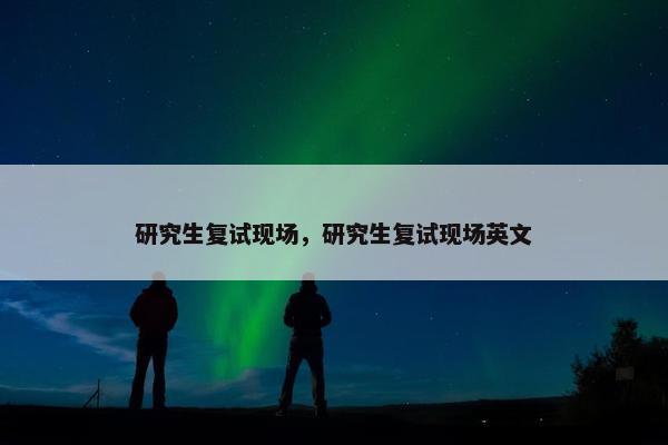 研究生复试现场，研究生复试现场英文
