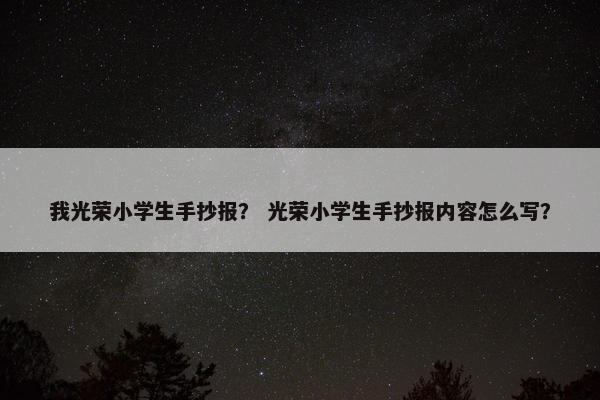 我光荣小学生手抄报？ 光荣小学生手抄报内容怎么写？