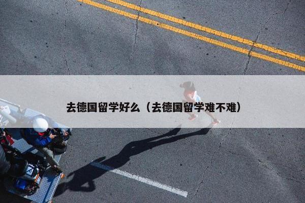 去德国留学好么（去德国留学难不难）