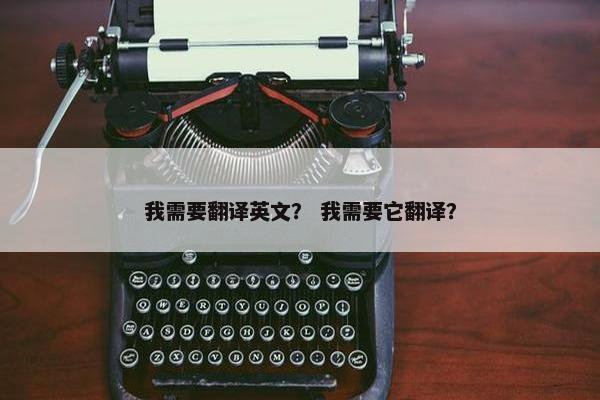 我需要翻译英文？ 我需要它翻译？