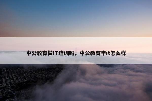 中公教育做IT培训吗，中公教育学it怎么样