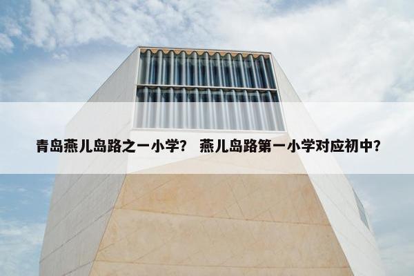 青岛燕儿岛路之一小学？ 燕儿岛路第一小学对应初中？