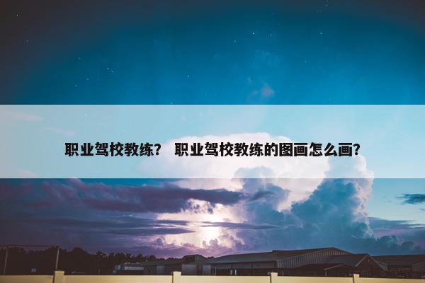 职业驾校教练？ 职业驾校教练的图画怎么画？