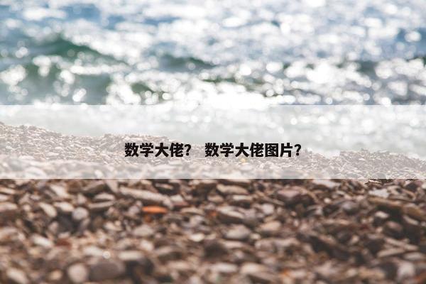 数学大佬？ 数学大佬图片？
