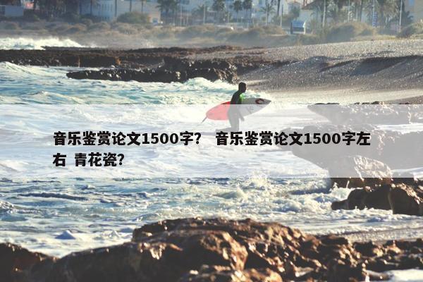 音乐鉴赏论文1500字？ 音乐鉴赏论文1500字左右 青花瓷？