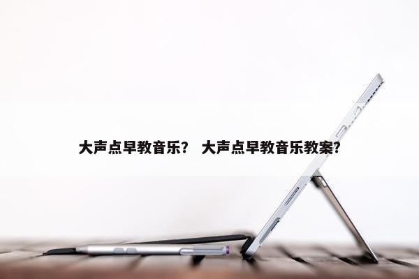 大声点早教音乐？ 大声点早教音乐教案？
