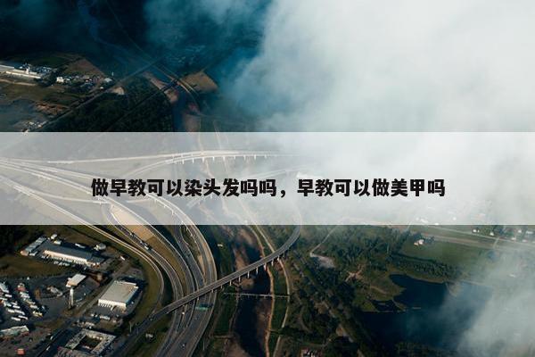 做早教可以染头发吗吗，早教可以做美甲吗