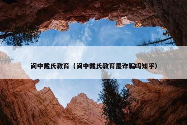 阆中戴氏教育（阆中戴氏教育是诈骗吗知乎）
