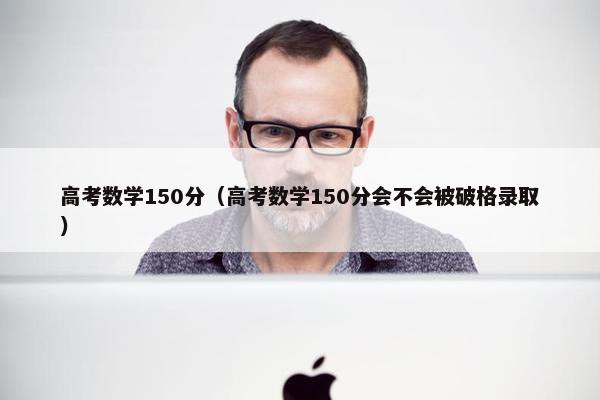 高考数学150分（高考数学150分会不会被破格录取）
