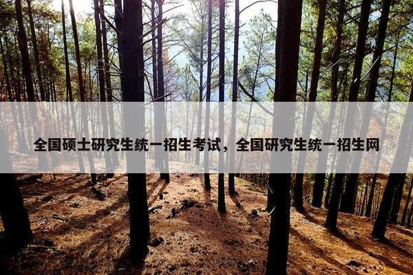 全国硕士研究生统一招生考试，全国研究生统一招生网