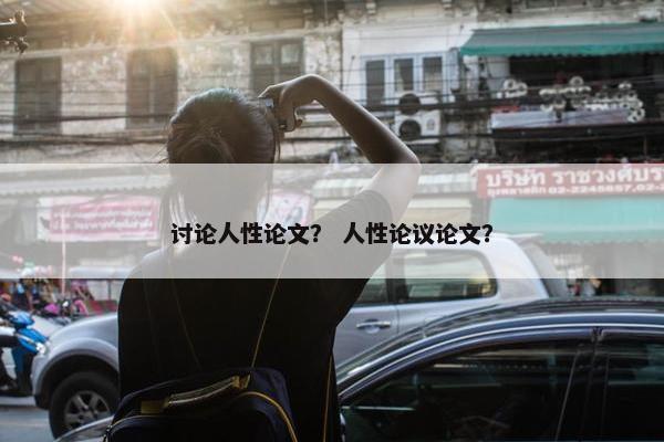 讨论人性论文？ 人性论议论文？