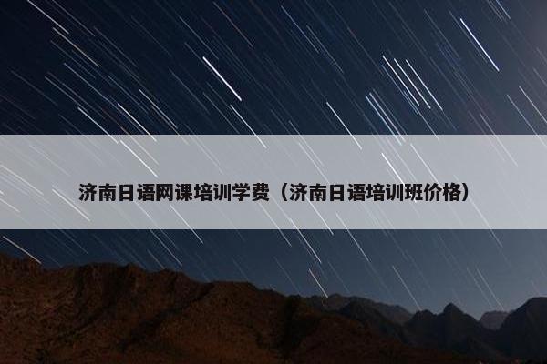 济南日语网课培训学费（济南日语培训班价格）