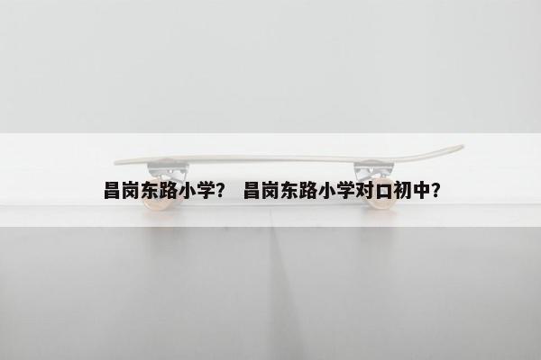 昌岗东路小学？ 昌岗东路小学对口初中？