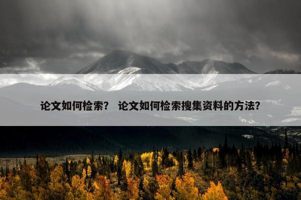 论文如何检索？ 论文如何检索搜集资料的方法？