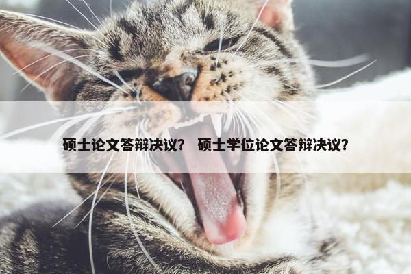 硕士论文答辩决议？ 硕士学位论文答辩决议？