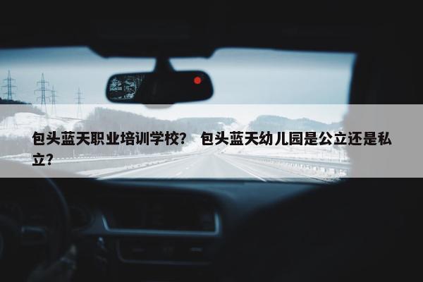 包头蓝天职业培训学校？ 包头蓝天幼儿园是公立还是私立？