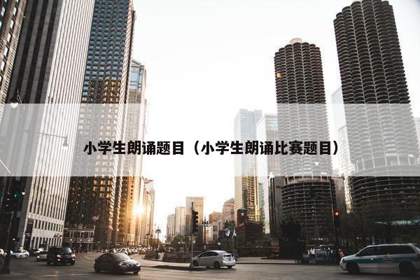 小学生朗诵题目（小学生朗诵比赛题目）