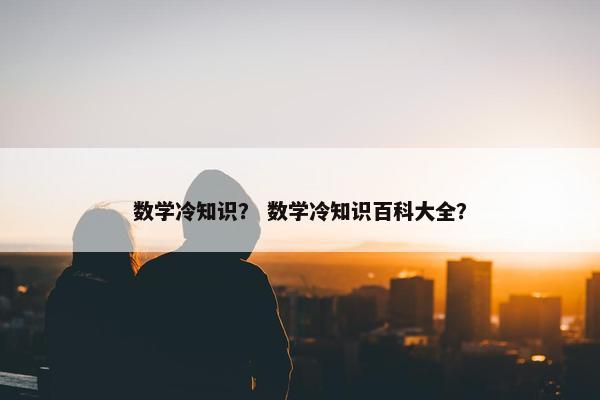 数学冷知识？ 数学冷知识百科大全？