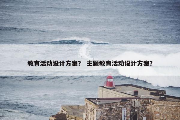 教育活动设计方案？ 主题教育活动设计方案？