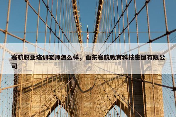 赛航职业培训老师怎么样，山东赛航教育科技集团有限公司