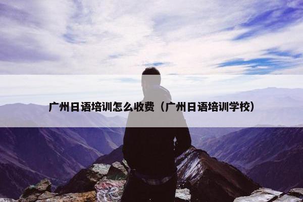 广州日语培训怎么收费（广州日语培训学校）