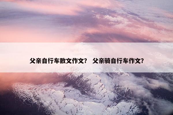 父亲自行车散文作文？ 父亲骑自行车作文？