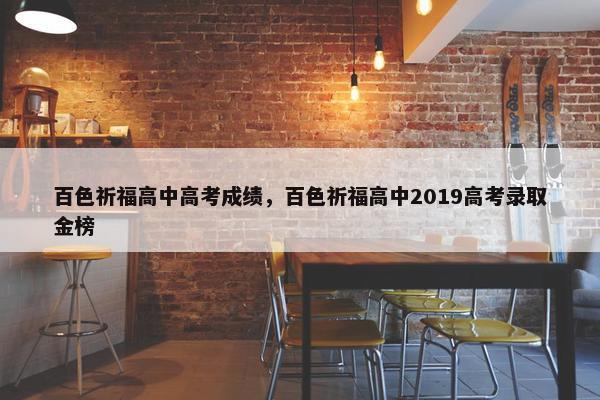 百色祈福高中高考成绩，百色祈福高中2019高考录取金榜