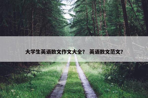 大学生英语散文作文大全？ 英语散文范文？