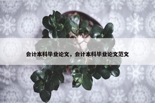 会计本科毕业论文，会计本科毕业论文范文