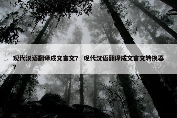 现代汉语翻译成文言文？ 现代汉语翻译成文言文转换器？