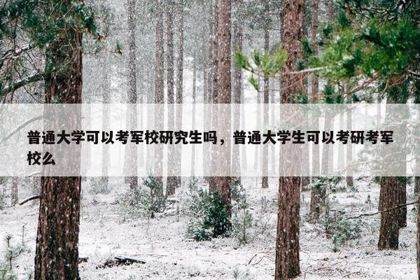 普通大学可以考军校研究生吗，普通大学生可以考研考军校么
