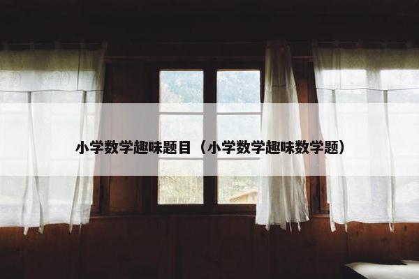 小学数学趣味题目（小学数学趣味数学题）