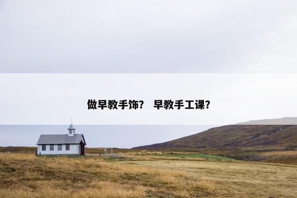 做早教手饰？ 早教手工课？
