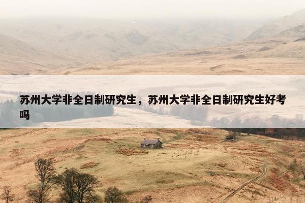 苏州大学非全日制研究生，苏州大学非全日制研究生好考吗