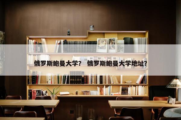 俄罗斯鲍曼大学？ 俄罗斯鲍曼大学地址？